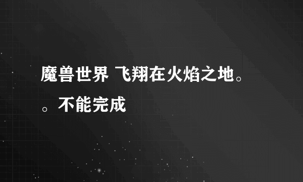 魔兽世界 飞翔在火焰之地。。不能完成