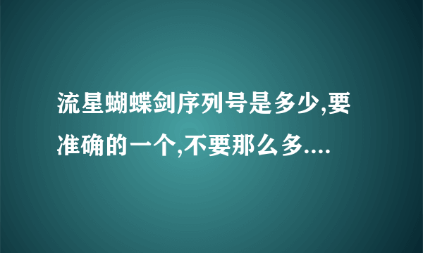 流星蝴蝶剑序列号是多少,要准确的一个,不要那么多.快啊^急啊