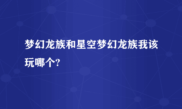 梦幻龙族和星空梦幻龙族我该玩哪个?
