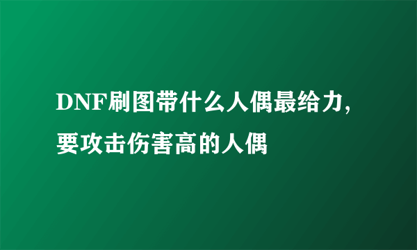 DNF刷图带什么人偶最给力,要攻击伤害高的人偶