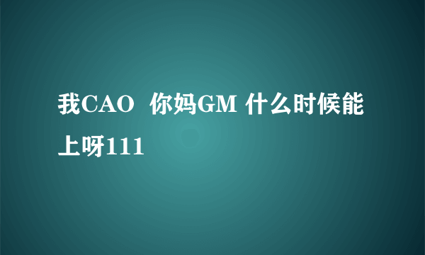 我CAO  你妈GM 什么时候能上呀111