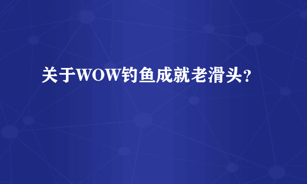 关于WOW钓鱼成就老滑头？