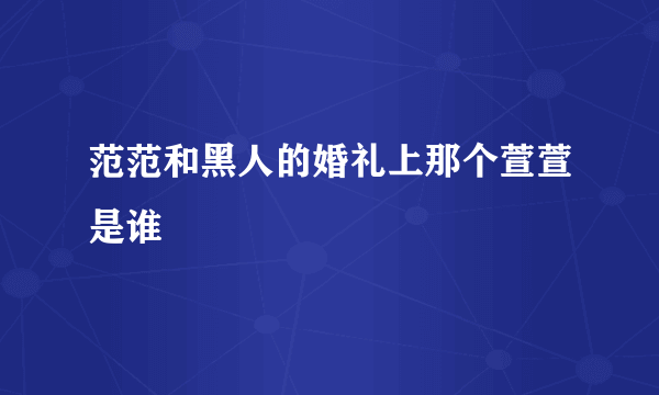 范范和黑人的婚礼上那个萱萱是谁