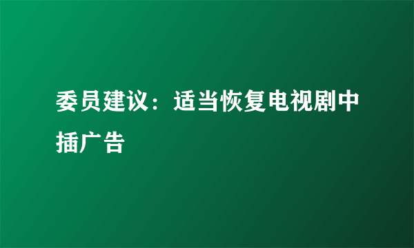 委员建议：适当恢复电视剧中插广告