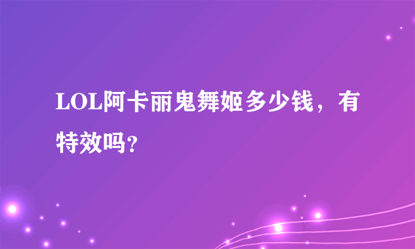 LOL阿卡丽鬼舞姬多少钱，有特效吗？