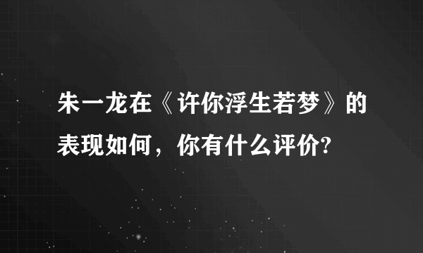 朱一龙在《许你浮生若梦》的表现如何，你有什么评价?