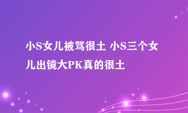 小S女儿被骂很土 小S三个女儿出镜大PK真的很土