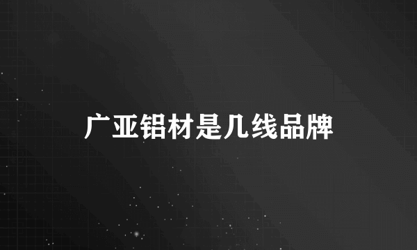 广亚铝材是几线品牌