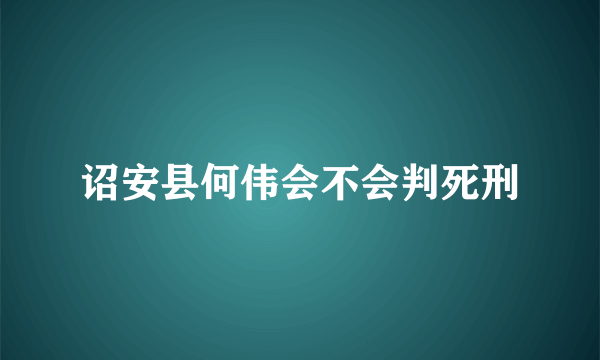 诏安县何伟会不会判死刑