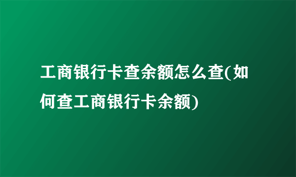 工商银行卡查余额怎么查(如何查工商银行卡余额) 