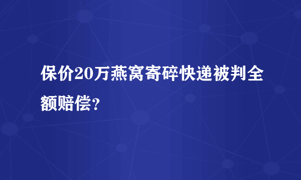 保价20万燕窝寄碎快递被判全额赔偿？