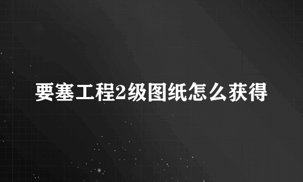 要塞工程2级图纸怎么获得