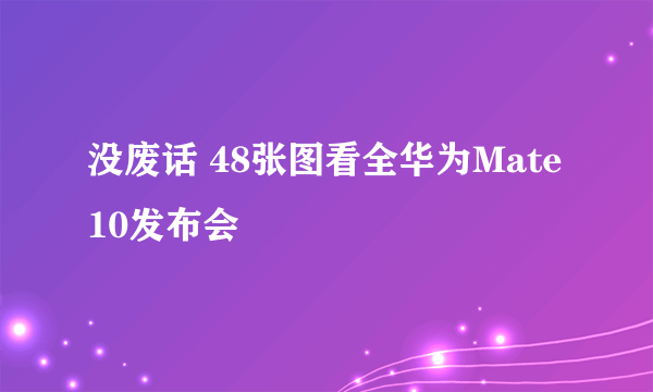 没废话 48张图看全华为Mate 10发布会