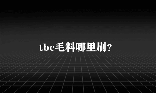 tbc毛料哪里刷？