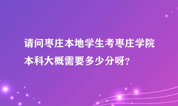 请问枣庄本地学生考枣庄学院本科大概需要多少分呀？