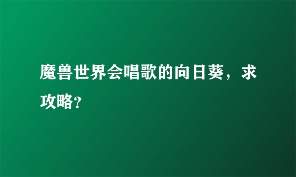 魔兽世界会唱歌的向日葵，求攻略？
