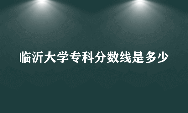 临沂大学专科分数线是多少