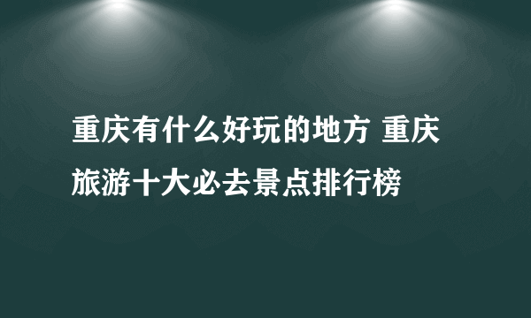 重庆有什么好玩的地方 重庆旅游十大必去景点排行榜