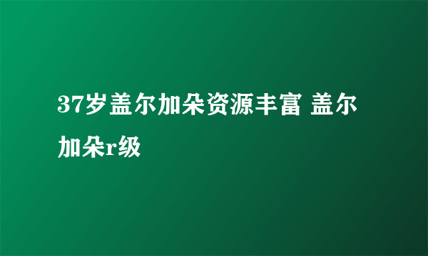 37岁盖尔加朵资源丰富 盖尔加朵r级