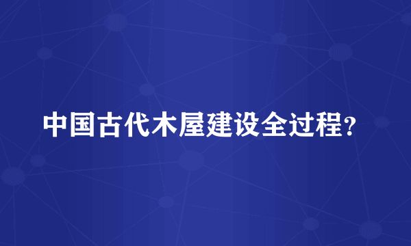 中国古代木屋建设全过程？