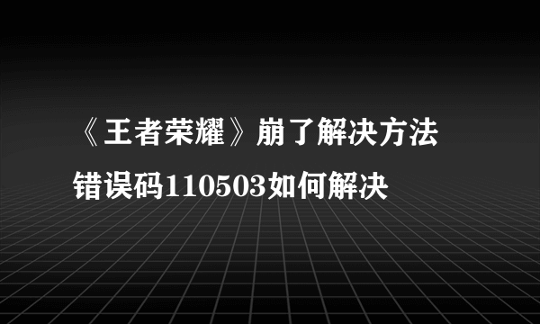 《王者荣耀》崩了解决方法 错误码110503如何解决