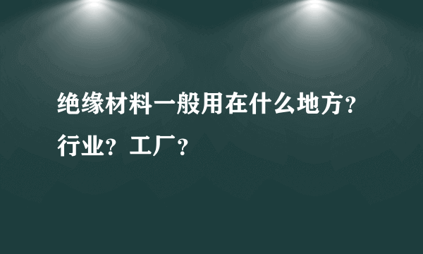 绝缘材料一般用在什么地方？行业？工厂？