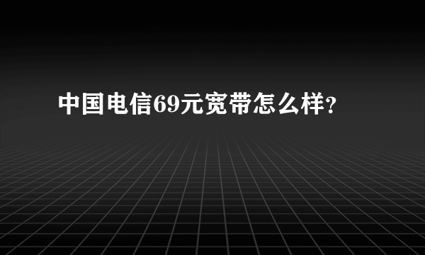 中国电信69元宽带怎么样？