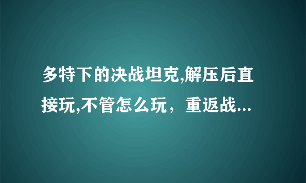 多特下的决战坦克,解压后直接玩,不管怎么玩，重返战场里总是没档，求解（新号,悬赏不多)
