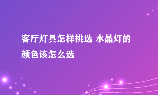 客厅灯具怎样挑选 水晶灯的颜色该怎么选