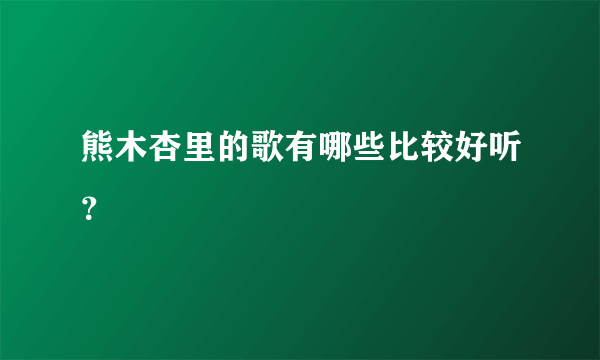 熊木杏里的歌有哪些比较好听？