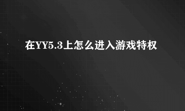 在YY5.3上怎么进入游戏特权