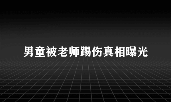 男童被老师踢伤真相曝光