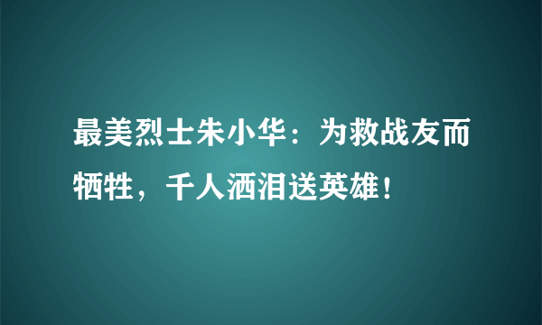 最美烈士朱小华：为救战友而牺牲，千人洒泪送英雄！