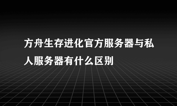 方舟生存进化官方服务器与私人服务器有什么区别