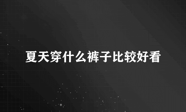 夏天穿什么裤子比较好看