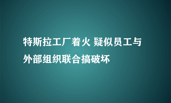 特斯拉工厂着火 疑似员工与外部组织联合搞破坏