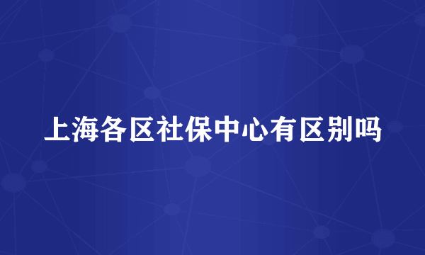 上海各区社保中心有区别吗