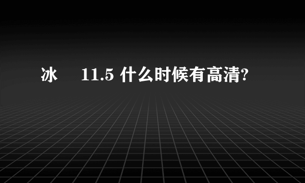 冰菓 11.5 什么时候有高清?