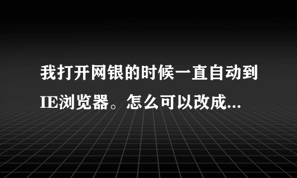 我打开网银的时候一直自动到IE浏览器。怎么可以改成其它的浏览器啊?怎么可以在两个浏览器之间自由转换