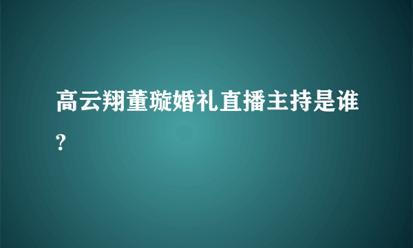 高云翔董璇婚礼直播主持是谁?