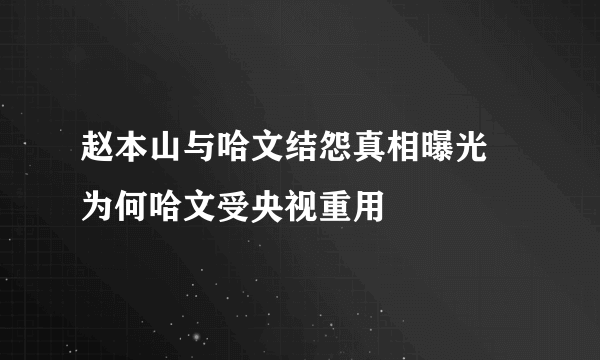 赵本山与哈文结怨真相曝光 为何哈文受央视重用