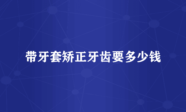 带牙套矫正牙齿要多少钱
