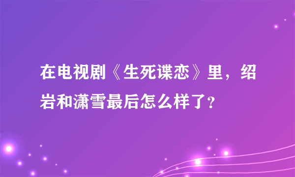 在电视剧《生死谍恋》里，绍岩和潇雪最后怎么样了？