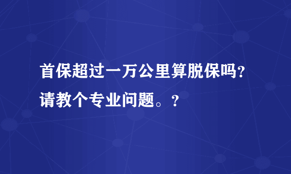 首保超过一万公里算脱保吗？请教个专业问题。？