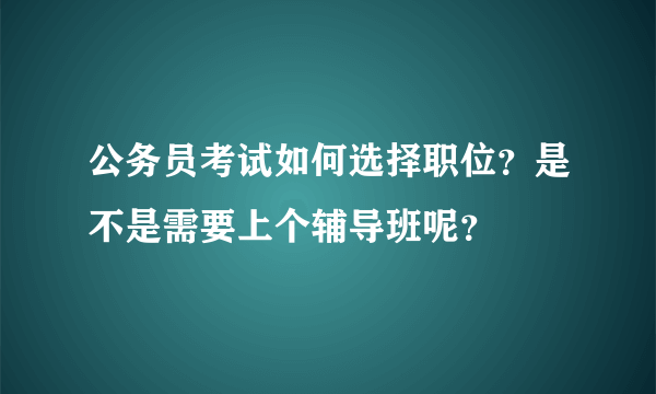 公务员考试如何选择职位？是不是需要上个辅导班呢？