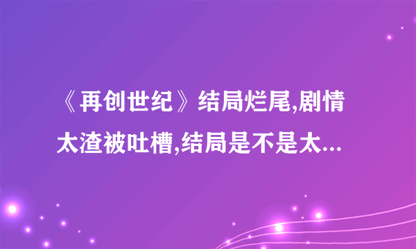 《再创世纪》结局烂尾,剧情太渣被吐槽,结局是不是太令人无语了？