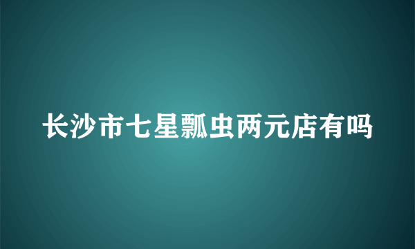 长沙市七星瓢虫两元店有吗
