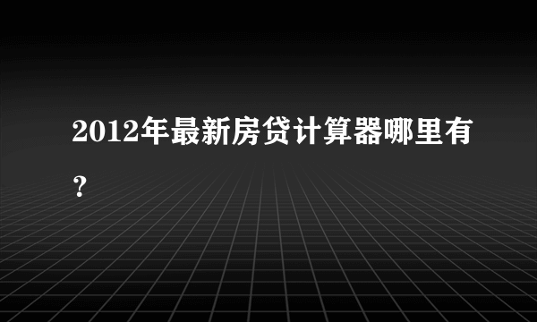 2012年最新房贷计算器哪里有？