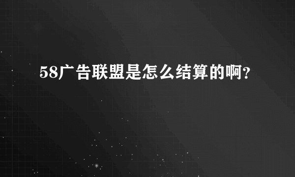 58广告联盟是怎么结算的啊？