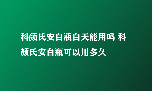 科颜氏安白瓶白天能用吗 科颜氏安白瓶可以用多久